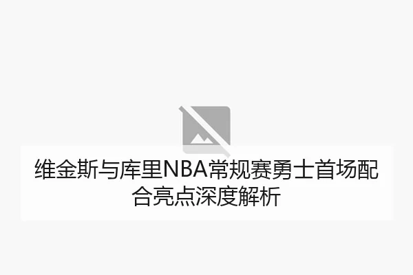 维金斯与库里NBA常规赛勇士首场配合亮点深度解析