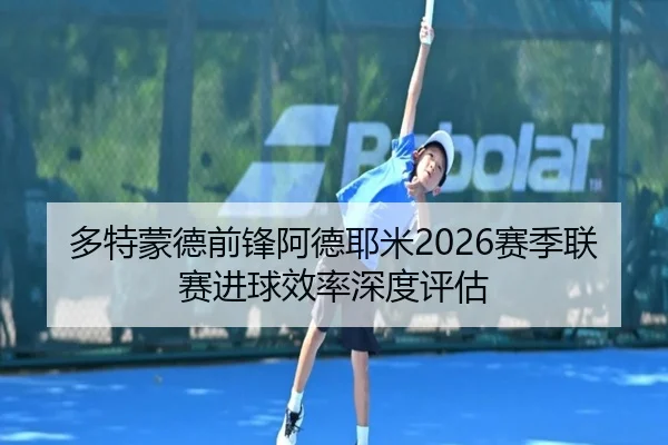 多特蒙德前锋阿德耶米2026赛季联赛进球效率深度评估